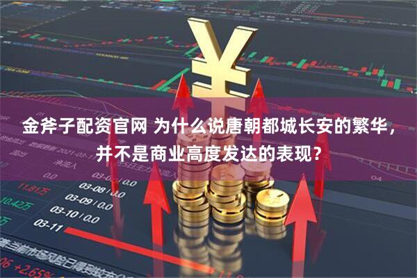 金斧子配资官网 为什么说唐朝都城长安的繁华，并不是商业高度发达的表现？