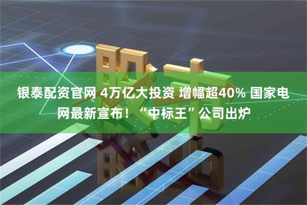 银泰配资官网 4万亿大投资 增幅超40% 国家电网最新宣布！“中标王”公司出炉