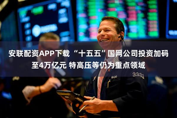 安联配资APP下载 “十五五”国网公司投资加码至4万亿元 特高压等仍为重点领域