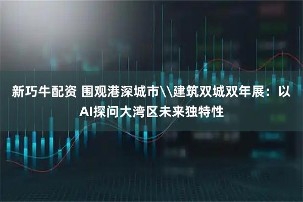 新巧牛配资 围观港深城市\建筑双城双年展：以AI探问大湾区未来独特性
