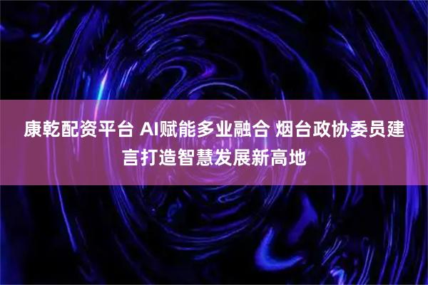 康乾配资平台 AI赋能多业融合 烟台政协委员建言打造智慧发展新高地