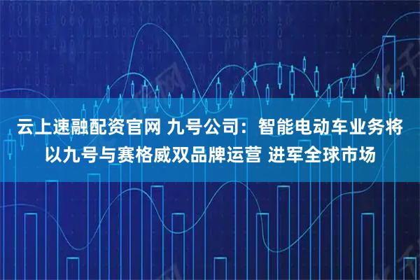 云上速融配资官网 九号公司：智能电动车业务将以九号与赛格威双品牌运营 进军全球市场