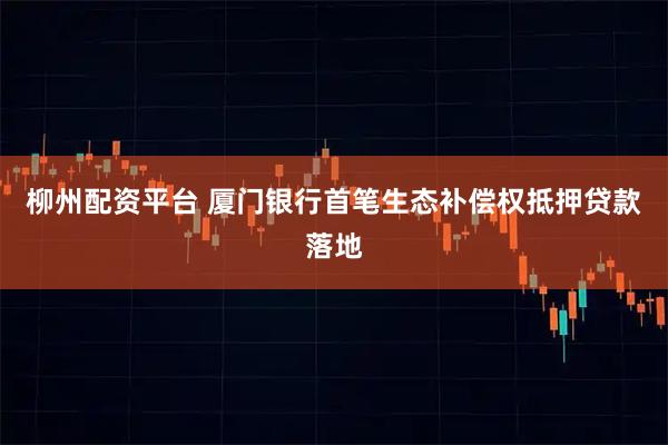 柳州配资平台 厦门银行首笔生态补偿权抵押贷款落地