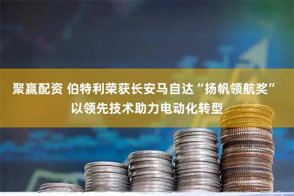 聚赢配资 伯特利荣获长安马自达“扬帆领航奖” 以领先技术助力电动化转型