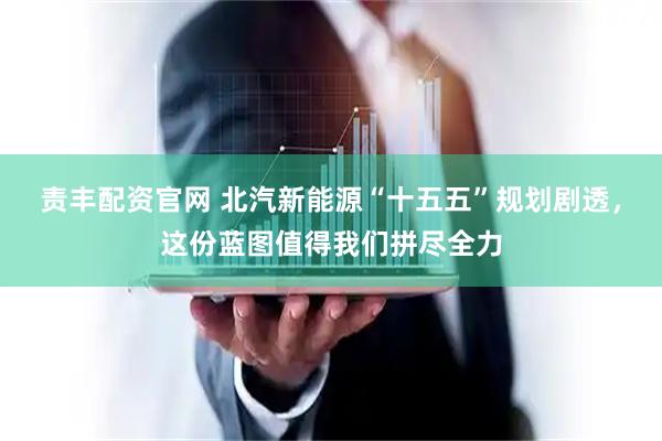 责丰配资官网 北汽新能源“十五五”规划剧透，这份蓝图值得我们拼尽全力