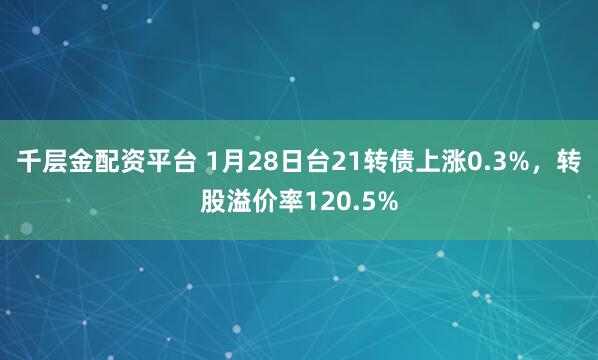 千层金配资平台 1月28日台21转债上涨0.3%，转股溢价率120.5%