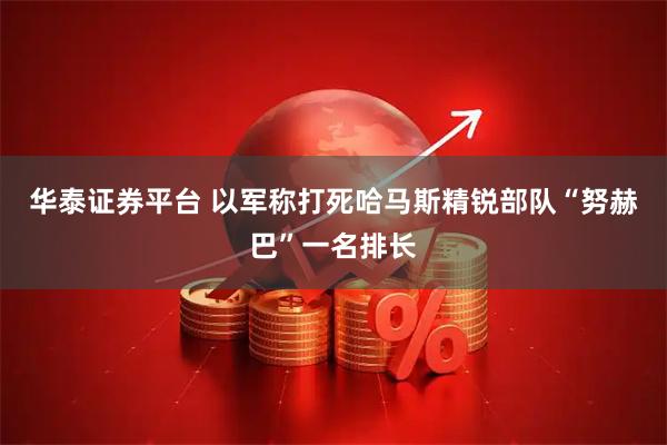 华泰证券平台 以军称打死哈马斯精锐部队“努赫巴”一名排长