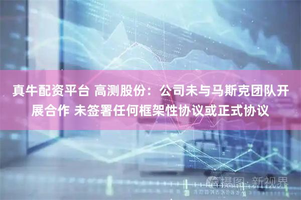 真牛配资平台 高测股份：公司未与马斯克团队开展合作 未签署任何框架性协议或正式协议