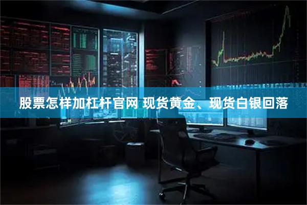 股票怎样加杠杆官网 现货黄金、现货白银回落