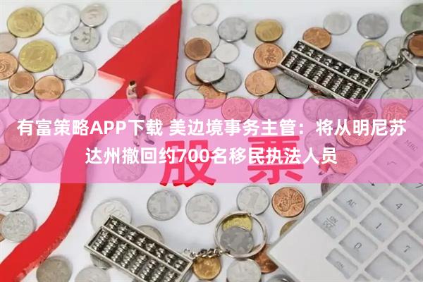 有富策略APP下载 美边境事务主管：将从明尼苏达州撤回约700名移民执法人员