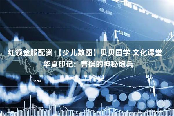 红领金服配资 【少儿数图】贝贝国学 文化课堂│ 华夏印记：曹操的神秘炮兵