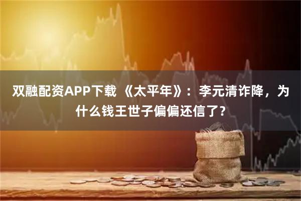 双融配资APP下载 《太平年》：李元清诈降，为什么钱王世子偏偏还信了？