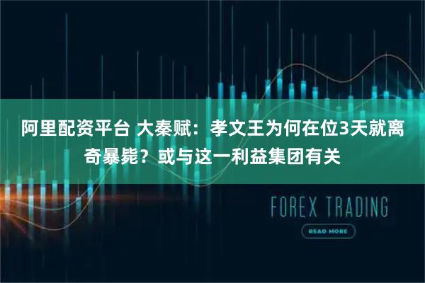 阿里配资平台 大秦赋：孝文王为何在位3天就离奇暴毙？或与这一利益集团有关