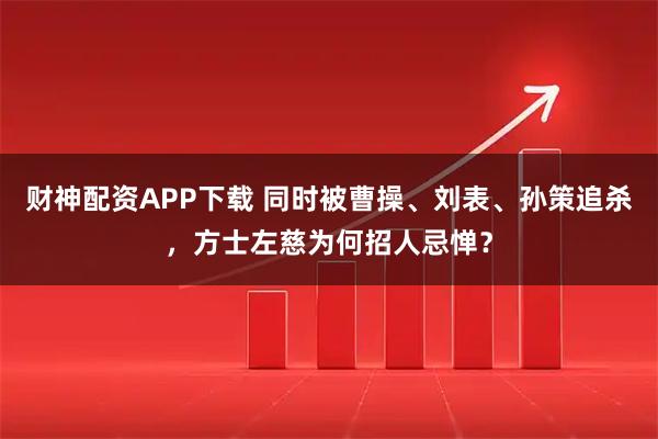 财神配资APP下载 同时被曹操、刘表、孙策追杀，方士左慈为何招人忌惮？