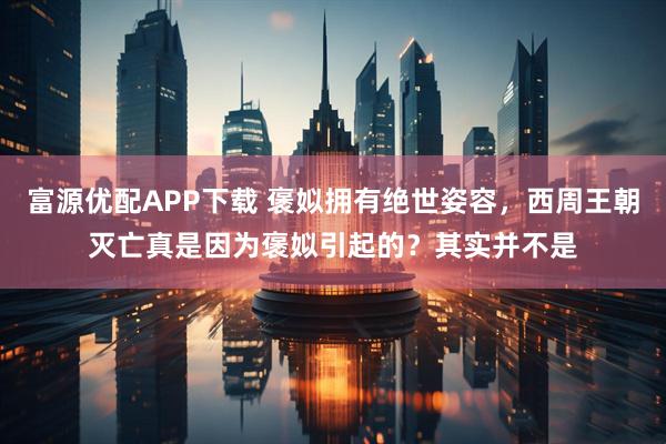 富源优配APP下载 褒姒拥有绝世姿容，西周王朝灭亡真是因为褒姒引起的？其实并不是