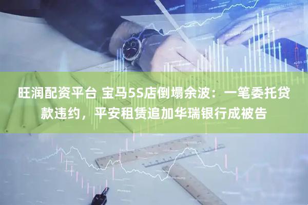 旺润配资平台 宝马5S店倒塌余波：一笔委托贷款违约，平安租赁追加华瑞银行成被告