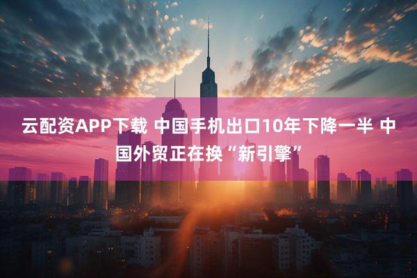 云配资APP下载 中国手机出口10年下降一半 中国外贸正在换“新引擎”