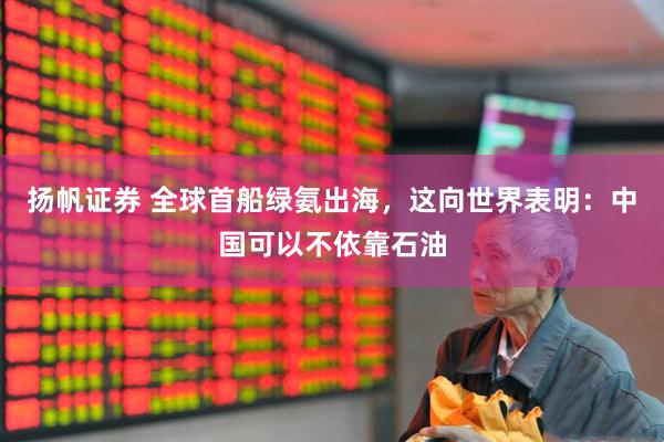 扬帆证券 全球首船绿氨出海，这向世界表明：中国可以不依靠石油