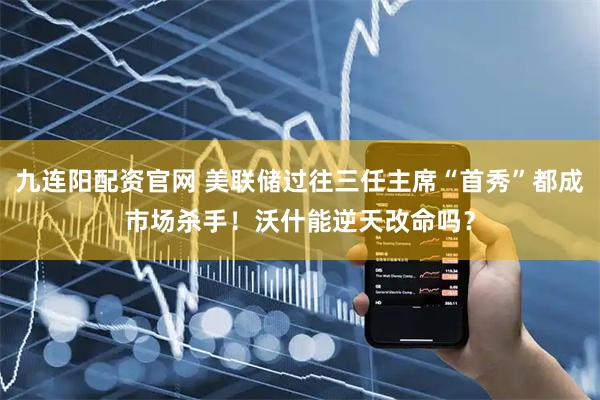 九连阳配资官网 美联储过往三任主席“首秀”都成市场杀手！沃什能逆天改命吗？