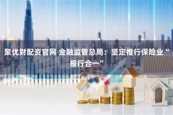 聚优财配资官网 金融监管总局：坚定推行保险业“报行合一”