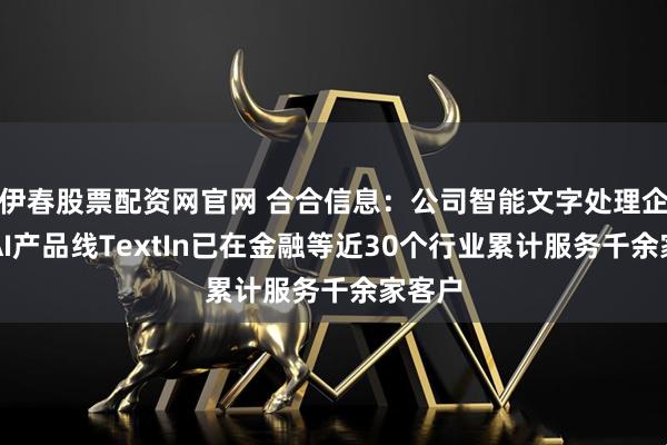 伊春股票配资网官网 合合信息：公司智能文字处理企业级AI产品线TextIn已在金融等近30个行业累计服务千余家客户