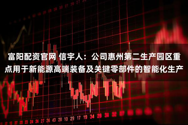 富阳配资官网 信宇人:公司惠州第二生产园区重点用于新能源高端装备及关键零部件的智能化生产