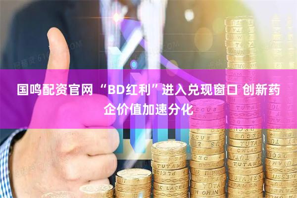 国鸣配资官网 “BD红利”进入兑现窗口 创新药企价值加速分化