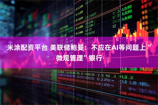 米涂配资平台 美联储鲍曼：不应在AI等问题上“微观管理”银行