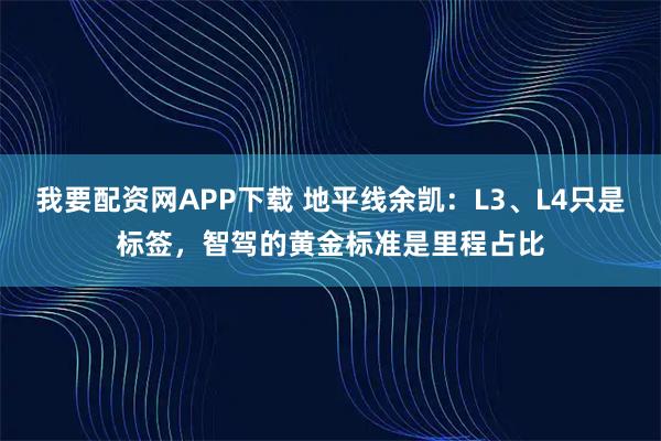 我要配资网APP下载 地平线余凯：L3、L4只是标签，智驾的黄金标准是里程占比