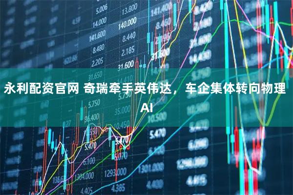 永利配资官网 奇瑞牵手英伟达，车企集体转向物理 AI